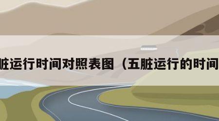 五脏运行时间对照表图（五脏运行的时间表）