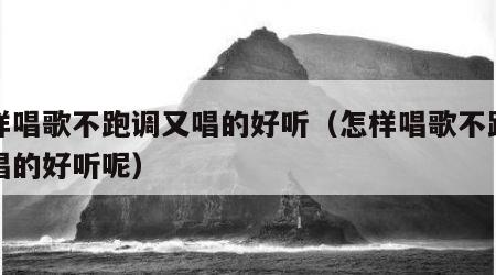 怎样唱歌不跑调又唱的好听（怎样唱歌不跑调又唱的好听呢）