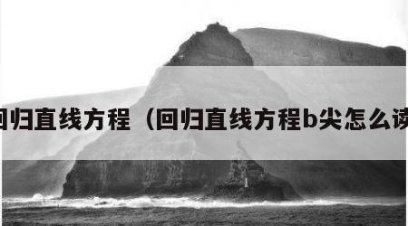 回归直线方程（回归直线方程b尖怎么读）