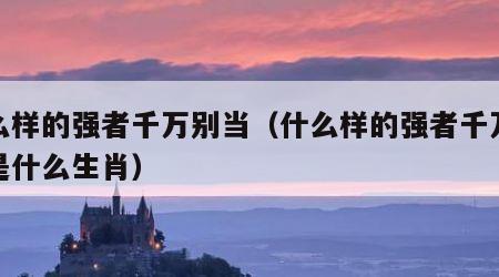 什么样的强者千万别当（什么样的强者千万别当是什么生肖）