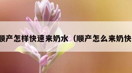 顺产怎样快速来奶水（顺产怎么来奶快）
