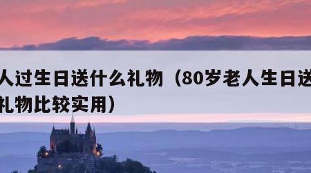 老人过生日送什么礼物（80岁老人生日送什么礼物比较实用）