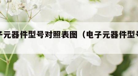 电子元器件型号对照表图（电子元器件型号大全）