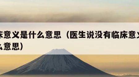 临床意义是什么意思（医生说没有临床意义是什么意思）
