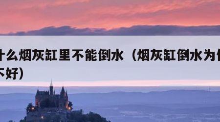 为什么烟灰缸里不能倒水（烟灰缸倒水为何寓意不好）