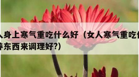 女人身上寒气重吃什么好（女人寒气重吃什么营养东西来调理好?）