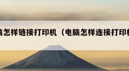 电脑怎样链接打印机（电脑怎样连接打印机设备）