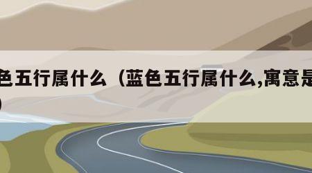 蓝色五行属什么（蓝色五行属什么,寓意是什么）
