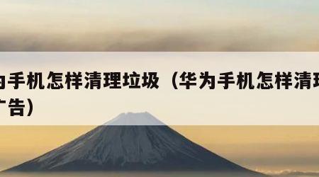华为手机怎样清理垃圾（华为手机怎样清理垃圾广告）