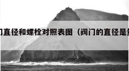 阀门直径和螺栓对照表图（阀门的直径是量的哪）