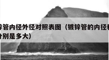 镀锌管内径外径对照表图（镀锌管的内径和外径分别是多大）