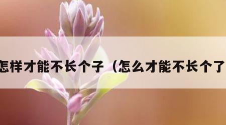 怎样才能不长个子（怎么才能不长个了）