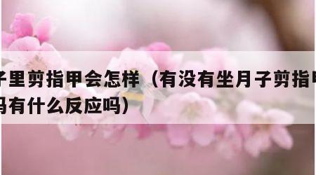 月子里剪指甲会怎样（有没有坐月子剪指甲的宝吗有什么反应吗）