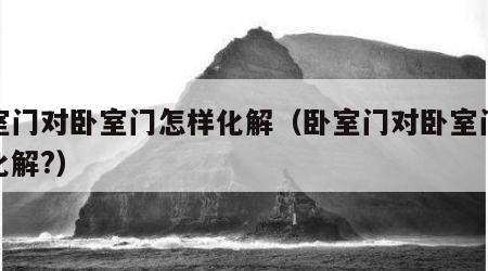 卧室门对卧室门怎样化解（卧室门对卧室门怎样化解?）