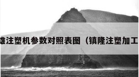 镇雄注塑机参数对照表图（镇隆注塑加工厂）