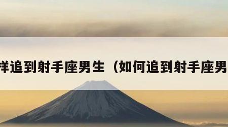 怎样追到射手座男生（如何追到射手座男生）