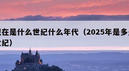 现在是什么世纪什么年代（2025年是多少世纪）