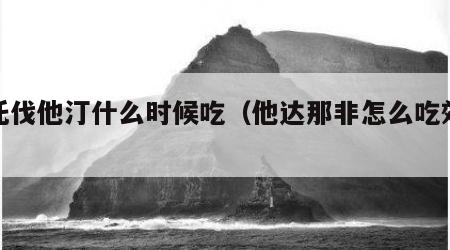 阿托伐他汀什么时候吃（他达那非怎么吃效果好）