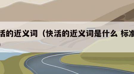 快活的近义词（快活的近义词是什么 标准答案）