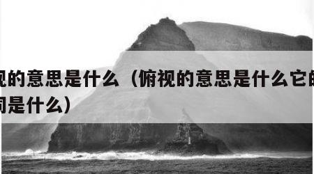 俯视的意思是什么（俯视的意思是什么它的反义词是什么）