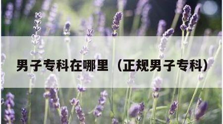 男子专科在哪里（正规男子专科）