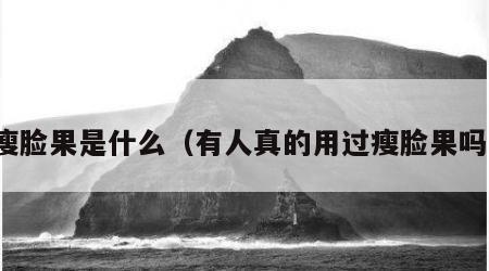 瘦脸果是什么（有人真的用过瘦脸果吗）