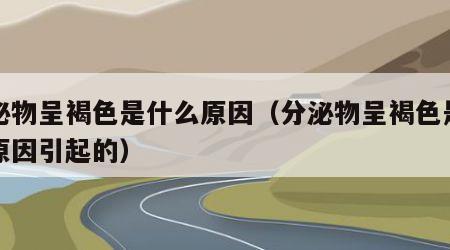 分泌物呈褐色是什么原因（分泌物呈褐色是什么原因引起的）
