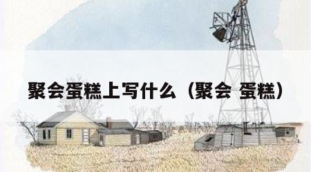 聚会蛋糕上写什么（聚会 蛋糕）