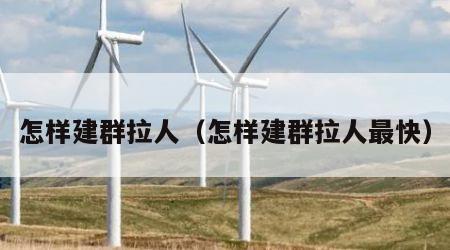 怎样建群拉人（怎样建群拉人最快）
