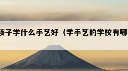 女孩子学什么手艺好（学手艺的学校有哪些?）