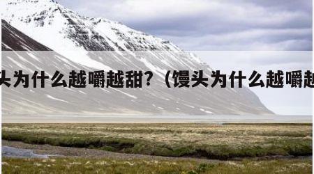 馒头为什么越嚼越甜?（馒头为什么越嚼越甜呢）