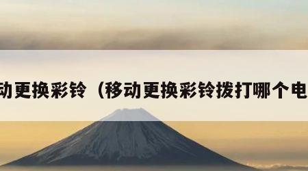 移动更换彩铃（移动更换彩铃拨打哪个电话）