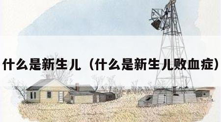 什么是新生儿（什么是新生儿败血症）