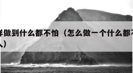 怎样做到什么都不怕（怎么做一个什么都不怕的人）