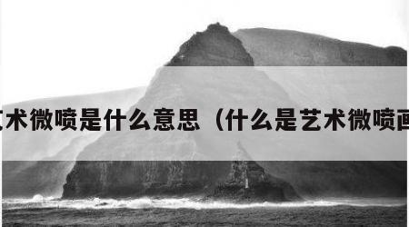 艺术微喷是什么意思（什么是艺术微喷画）