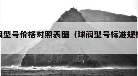 球阀型号价格对照表图（球阀型号标准规格尺寸）