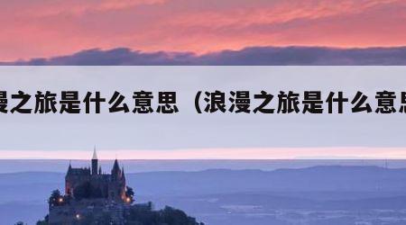 浪漫之旅是什么意思（浪漫之旅是什么意思啊）