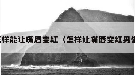 怎样能让嘴唇变红（怎样让嘴唇变红男生）