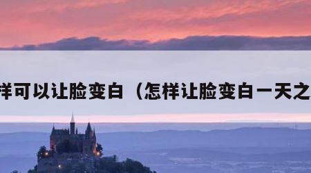 怎样可以让脸变白（怎样让脸变白一天之内）