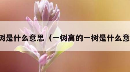 一树是什么意思（一树高的一树是什么意思）