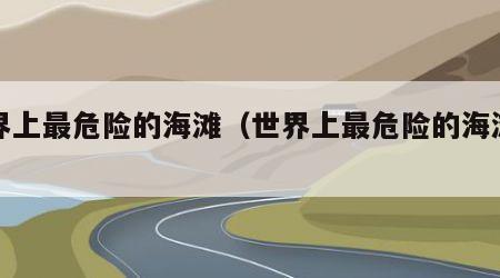 世界上最危险的海滩（世界上最危险的海滩图片）