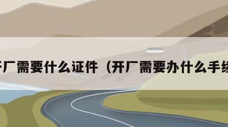 开厂需要什么证件（开厂需要办什么手续）