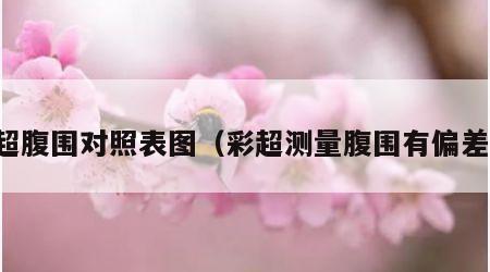 彩超腹围对照表图（彩超测量腹围有偏差吗）