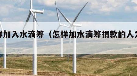 怎样加入水滴筹（怎样加水滴筹捐款的人为好友）