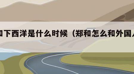 郑和下西洋是什么时候（郑和怎么和外国人沟通）