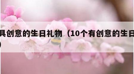 最具创意的生日礼物（10个有创意的生日礼物）