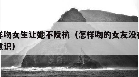 怎样吻女生让她不反抗（怎样吻的女友没有反抗意识）