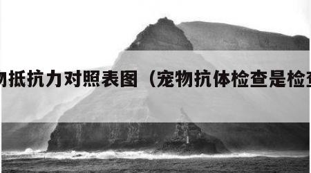宠物抵抗力对照表图（宠物抗体检查是检查什么）
