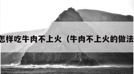 怎样吃牛肉不上火（牛肉不上火的做法）