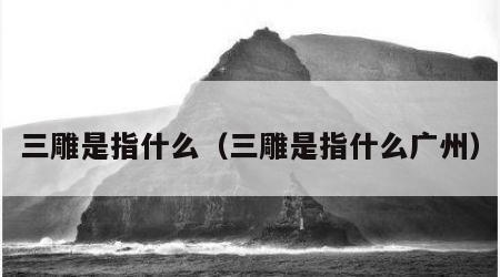 三雕是指什么（三雕是指什么广州）